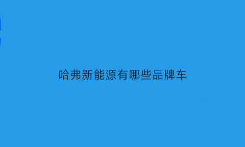 哈弗新能源有哪些品牌车(哈弗旗下新能源车品牌)