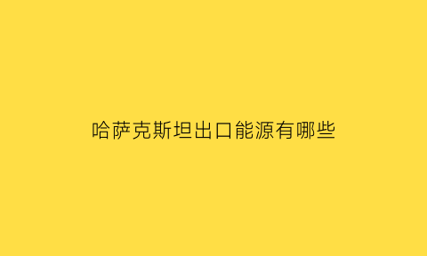 哈萨克斯坦出口能源有哪些