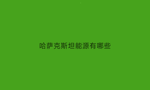 哈萨克斯坦能源有哪些