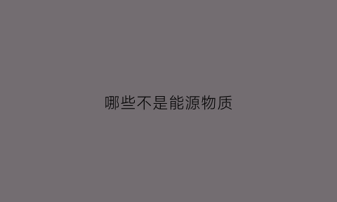 哪些不是能源物质(以下哪种不是能源物质的储存载体)