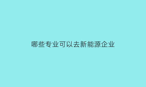 哪些专业可以去新能源企业