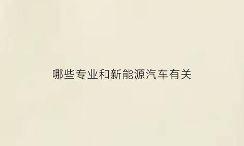 哪些专业和新能源汽车有关(新能源汽车专业好处)