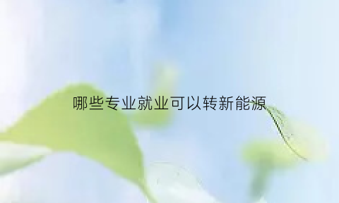 哪些专业就业可以转新能源