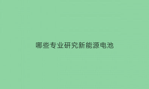 哪些专业研究新能源电池