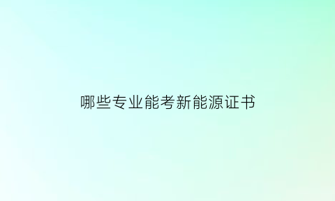 哪些专业能考新能源证书(报考新能源专业对各科成绩有什么要求)