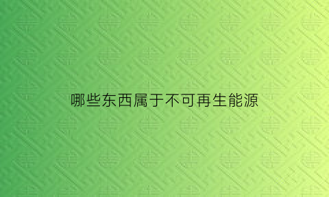 哪些东西属于不可再生能源