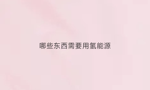 哪些东西需要用氢能源