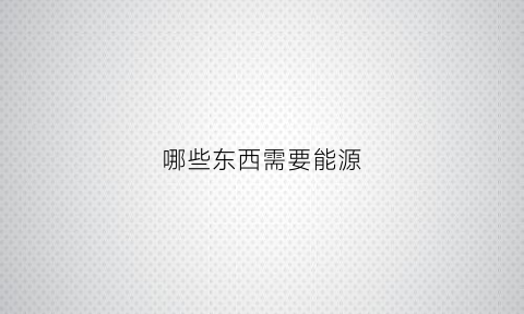 哪些东西需要能源(使用什么能源)