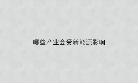 哪些产业会受新能源影响(新能源受什么影响)