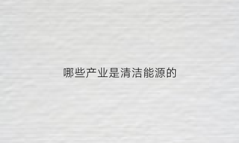 哪些产业是清洁能源的