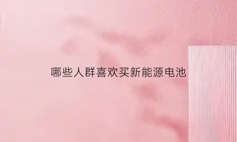 哪些人群喜欢买新能源电池(越来越多的人喜欢买电动汽车)