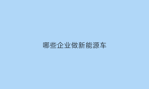 哪些企业做新能源车