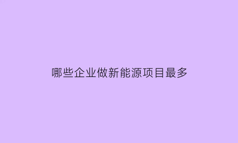 哪些企业做新能源项目最多