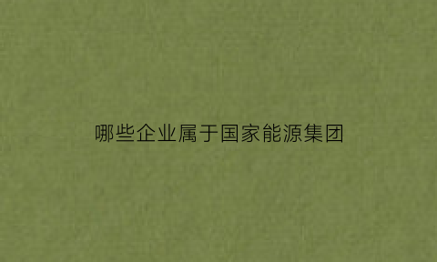 哪些企业属于国家能源集团(国家能源集团算什么企业)