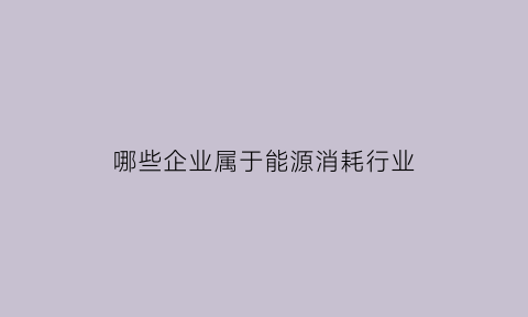 哪些企业属于能源消耗行业