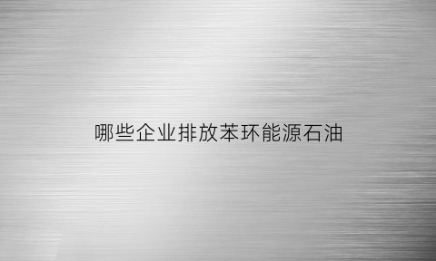 哪些企业排放苯环能源石油(哪些企业排放苯环能源石油最多)