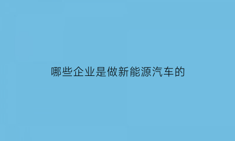 哪些企业是做新能源汽车的