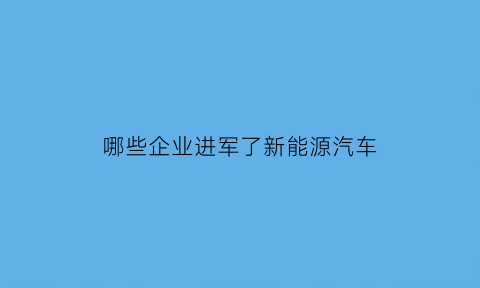 哪些企业进军了新能源汽车