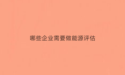 哪些企业需要做能源评估