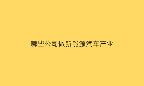 哪些公司做新能源汽车产业