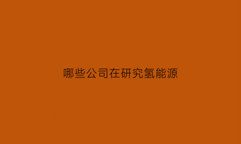 哪些公司在研究氢能源