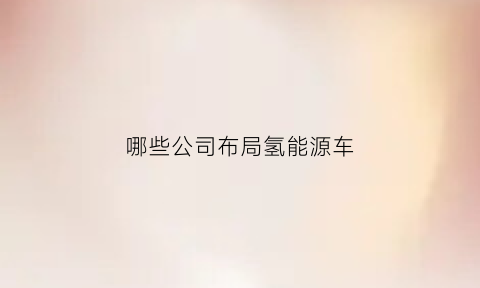 哪些公司布局氢能源车(氢能源汽车制造企业)