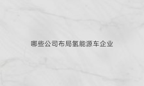 哪些公司布局氢能源车企业