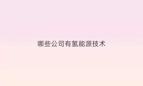 哪些公司有氢能源技术(氢能源企业有哪些)