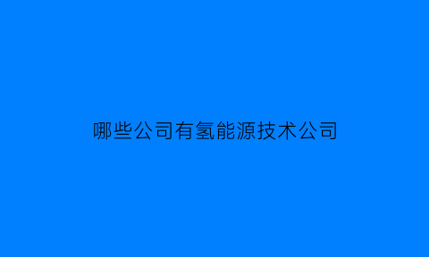 哪些公司有氢能源技术公司(哪些公司有氢能源技术公司招聘)