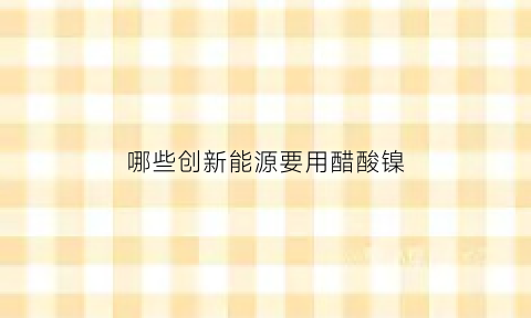 哪些创新能源要用醋酸镍(醋酸镍生产厂家)