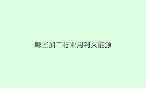 哪些加工行业用到火能源