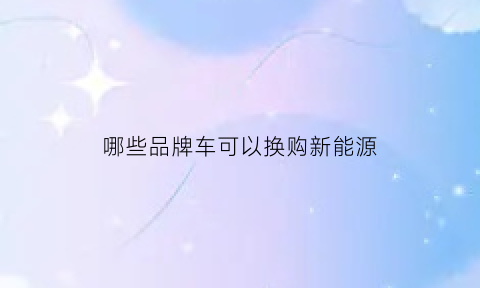 哪些品牌车可以换购新能源(能换电的车)