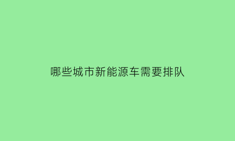 哪些城市新能源车需要排队(哪些城市新能源车需要排队上牌)