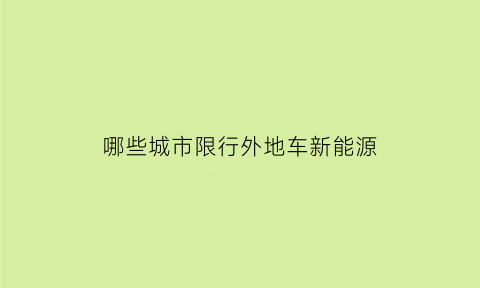 哪些城市限行外地车新能源(哪几个城市限制外地车进入)