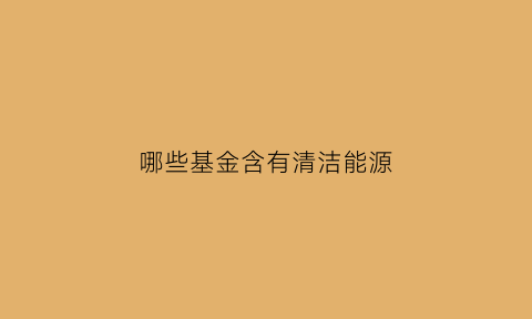 哪些基金含有清洁能源