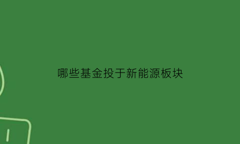 哪些基金投于新能源板块