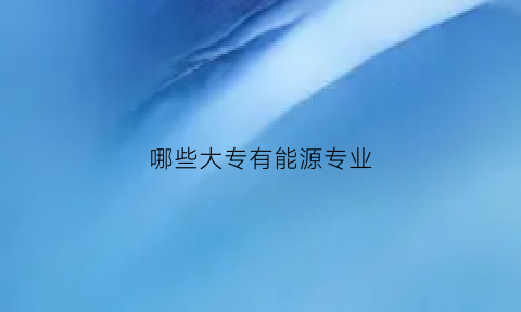 哪些大专有能源专业(哪些大专有能源专业的学校)