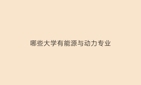 哪些大学有能源与动力专业(能源动力类专业学校)