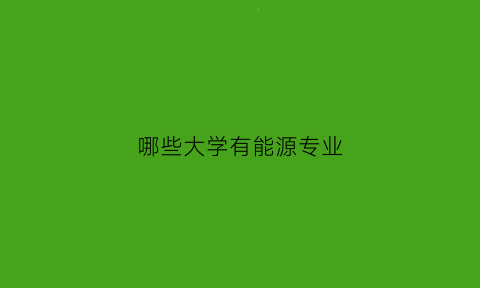 哪些大学有能源专业(大学能源专业排名)