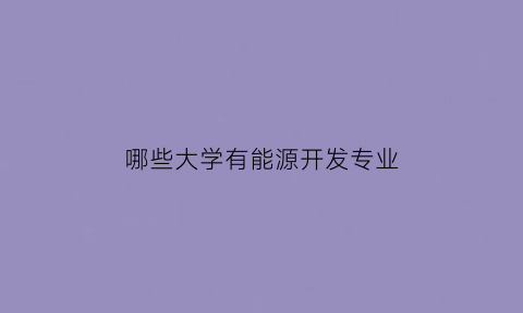 哪些大学有能源开发专业(开设能源动力的学校)