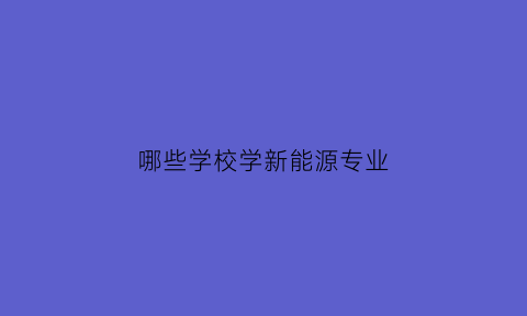 哪些学校学新能源专业