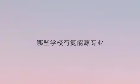 哪些学校有氮能源专业(氮能源龙头股)