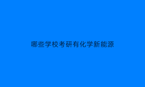 哪些学校考研有化学新能源(化学新能源专业大学排名)