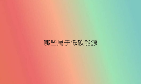 哪些属于低碳能源