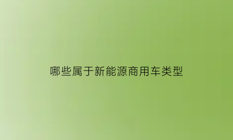 哪些属于新能源商用车类型