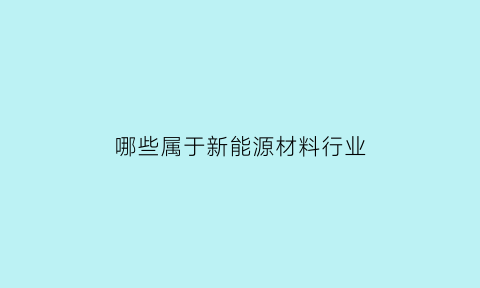 哪些属于新能源材料行业(新能源材料定义)