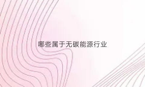 哪些属于无碳能源行业(哪些属于无碳能源行业)