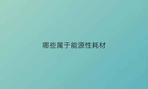 哪些属于能源性耗材(能源耗材是什么)