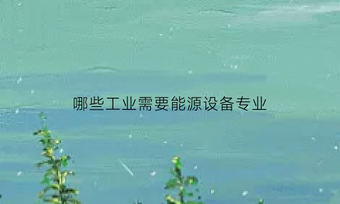 哪些工业需要能源设备专业