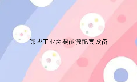 哪些工业需要能源配套设备